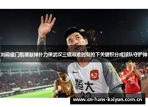 刘殿座门前屡献神扑力保武汉三镇艰难时刻抢下关键积分成球队守护神 刘殿座门前屡献神扑力保武汉三镇艰难时刻抢下关键积分成球队守护神