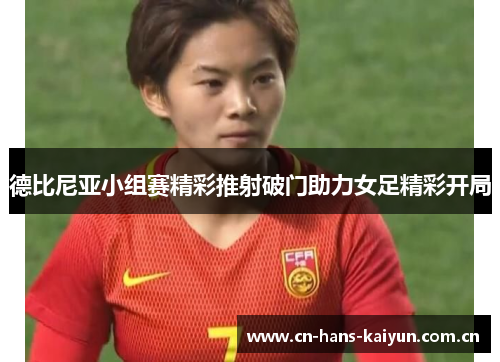 德比尼亚小组赛精彩推射破门助力女足精彩开局 德比尼亚小组赛精彩推射破门助力女足精彩开局