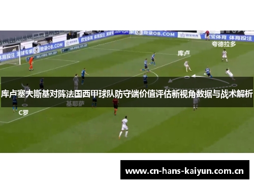 库卢塞夫斯基对阵法国西甲球队防守端价值评估新视角数据与战术解析 库卢塞夫斯基对阵法国西甲球队防守端价值评估新视角数据与战术解析
