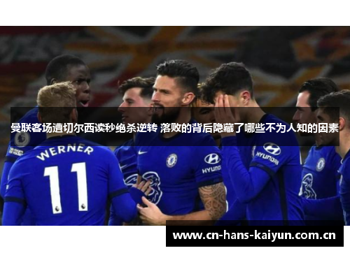 曼联客场遭切尔西读秒绝杀逆转 落败的背后隐藏了哪些不为人知的因素 曼联客场遭切尔西读秒绝杀逆转 落败的背后隐藏了哪些不为人知的因素
